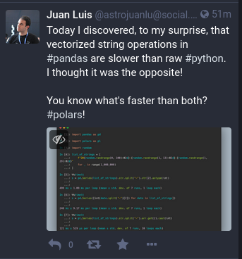 Screenshot of Mastodon user Juan Luis: Today I discoered, to my surprise that vectorized string operations in #pandas are slower than raw #python. I thought it was the opposite! You know what's faster than both? #polars!